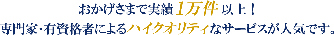 おかげさまで利用実績1万件以上！専門家･有資格者によるハイクオリティなサービスが人気です。