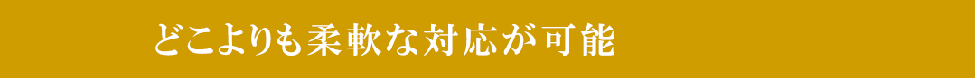 どこよりも柔軟な対応が可能