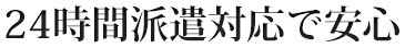 24時間派遣対応で安心