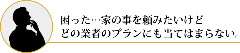 困った…家の事を頼みたいけどどの業者のプランにも当てはまらない。