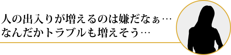 人の出入りが増えるのは嫌だなぁ…なんだかトラブルも増えそう…
