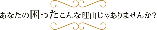 あなたの困ったこんな理由じゃありませんか？