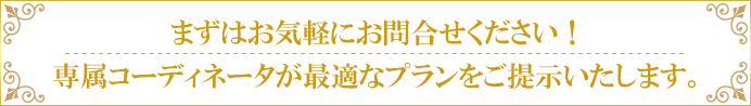 まずはお気軽にお問合せください！専属コーディネータが最適なプランをご提示いたします。