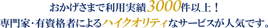 おかげさまで利用実績3000件以上！専門家･有資格者によるハイクオリティなサービスが人気です。